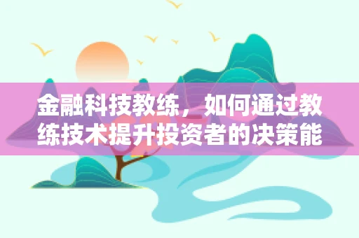 金融科技教练，如何通过教练技术提升投资者的决策能力？