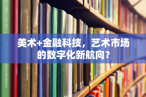 美术+金融科技，艺术市场的数字化新航向？