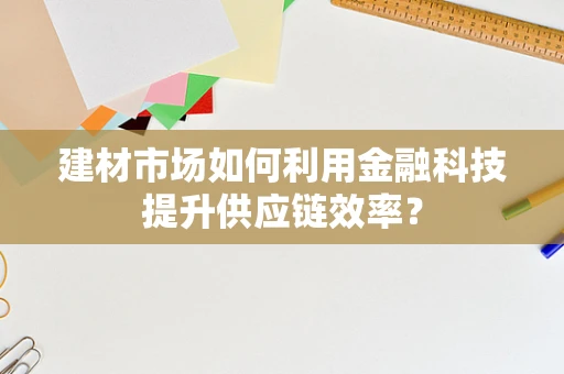 建材市场如何利用金融科技提升供应链效率？