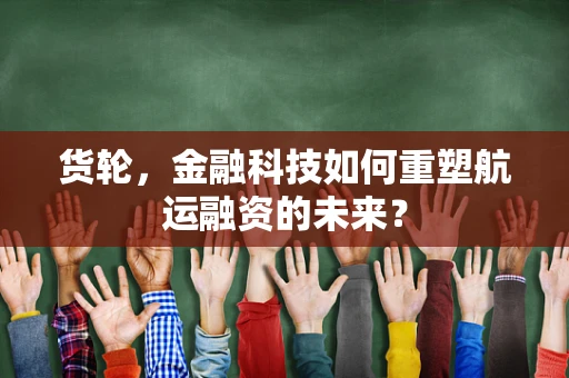 货轮，金融科技如何重塑航运融资的未来？