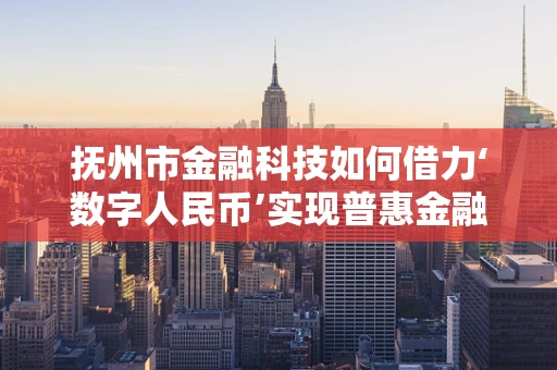 抚州市金融科技如何借力‘数字人民币’实现普惠金融新突破？