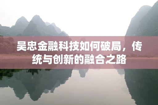 吴忠金融科技如何破局，传统与创新的融合之路