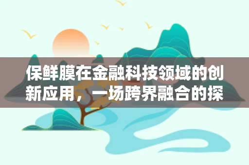 保鲜膜在金融科技领域的创新应用，一场跨界融合的探索