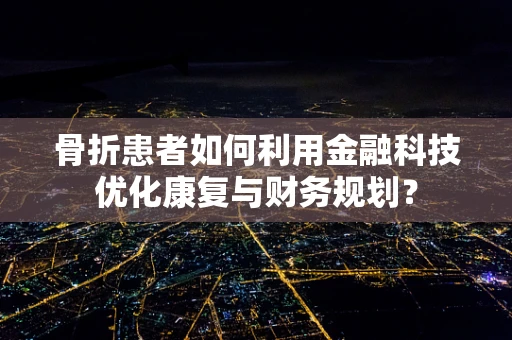 骨折患者如何利用金融科技优化康复与财务规划？