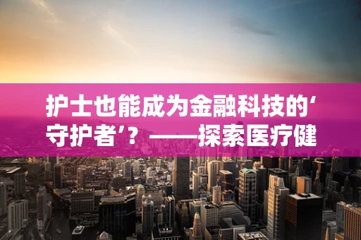 护士也能成为金融科技的‘守护者’？——探索医疗健康数据与金融科技的融合创新
