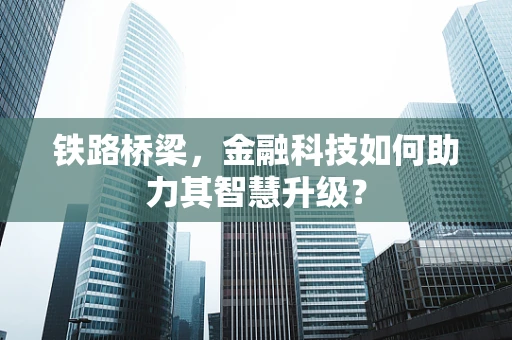 铁路桥梁，金融科技如何助力其智慧升级？