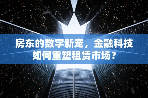 房东的数字新宠，金融科技如何重塑租赁市场？