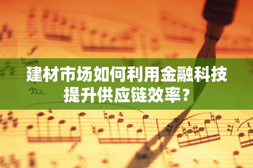 建材市场如何利用金融科技提升供应链效率？