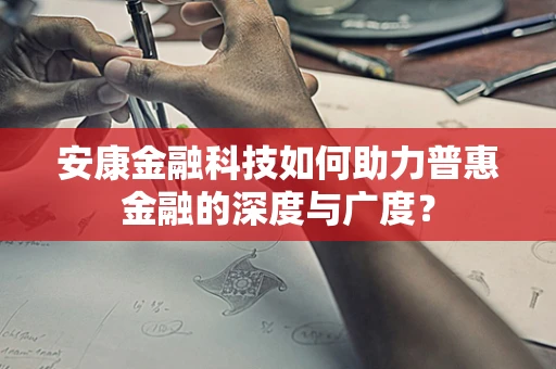 安康金融科技如何助力普惠金融的深度与广度？