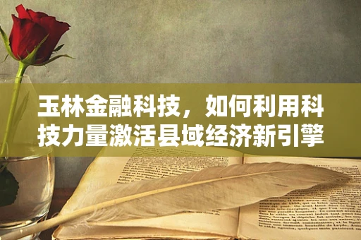 玉林金融科技，如何利用科技力量激活县域经济新引擎？