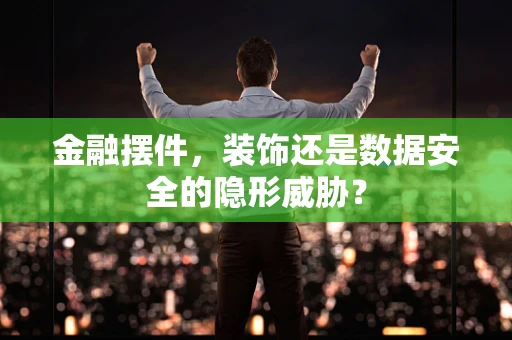 金融摆件，装饰还是数据安全的隐形威胁？