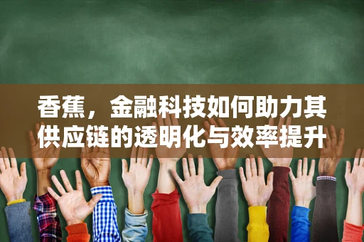 香蕉，金融科技如何助力其供应链的透明化与效率提升？