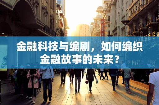 金融科技与编剧，如何编织金融故事的未来？