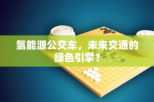 氢能源公交车，未来交通的绿色引擎？