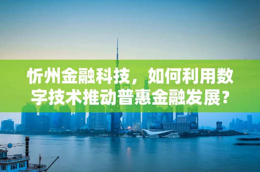 忻州金融科技，如何利用数字技术推动普惠金融发展？
