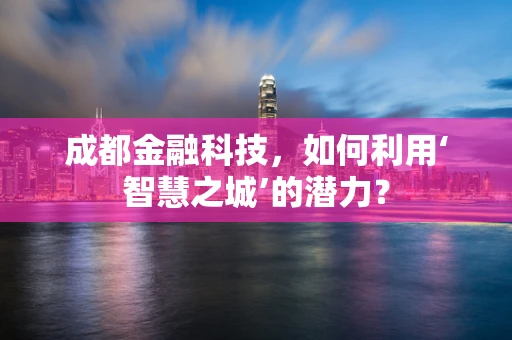 成都金融科技，如何利用‘智慧之城’的潜力？