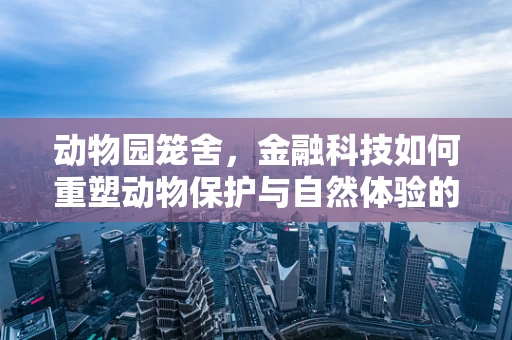 动物园笼舍，金融科技如何重塑动物保护与自然体验的边界？