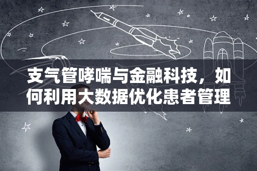 支气管哮喘与金融科技，如何利用大数据优化患者管理？