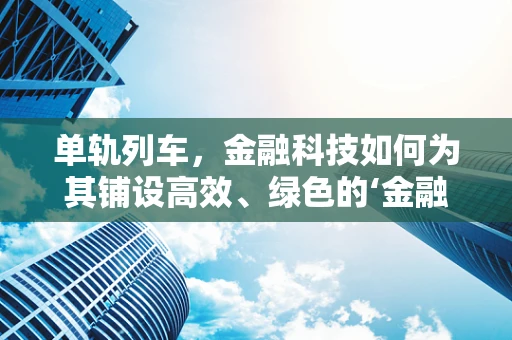 单轨列车，金融科技如何为其铺设高效、绿色的‘金融轨道’？