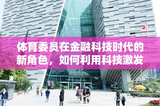 体育委员在金融科技时代的新角色，如何利用科技激发校园体育活力？