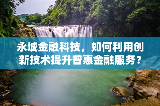 永城金融科技，如何利用创新技术提升普惠金融服务？