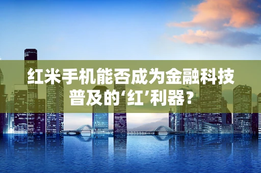 红米手机能否成为金融科技普及的‘红’利器？