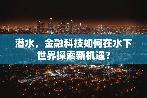 潜水，金融科技如何在水下世界探索新机遇？