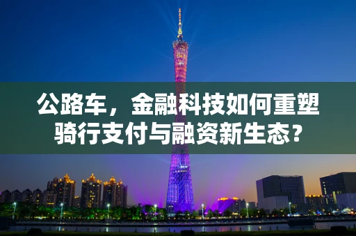 公路车，金融科技如何重塑骑行支付与融资新生态？
