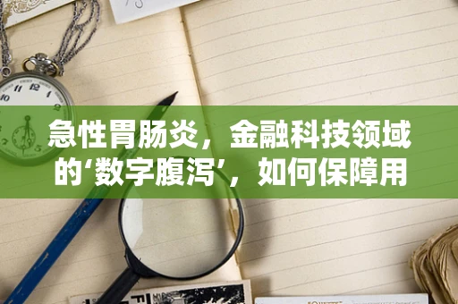 急性胃肠炎，金融科技领域的‘数字腹泻’，如何保障用户资金安全？