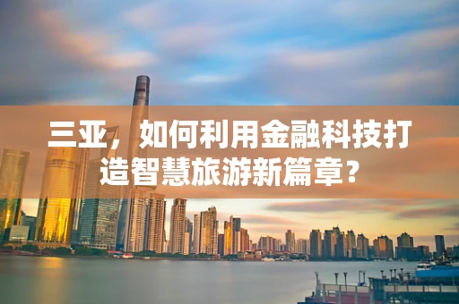 三亚，如何利用金融科技打造智慧旅游新篇章？