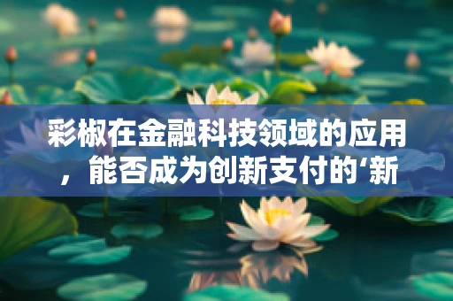 彩椒在金融科技领域的应用，能否成为创新支付的‘新辣味’？