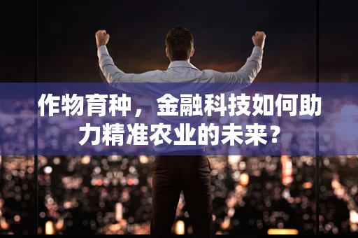 作物育种，金融科技如何助力精准农业的未来？