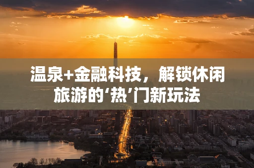 温泉+金融科技，解锁休闲旅游的‘热’门新玩法