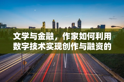 文学与金融，作家如何利用数字技术实现创作与融资的双重飞跃？
