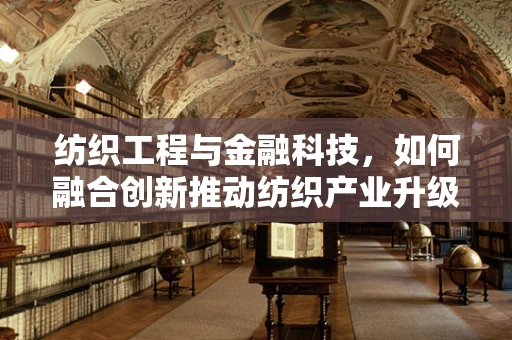 纺织工程与金融科技，如何融合创新推动纺织产业升级？