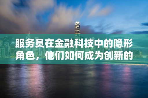 服务员在金融科技中的隐形角色，他们如何成为创新的前线哨兵？
