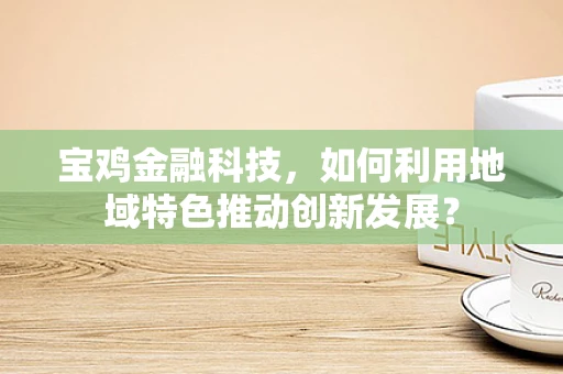 宝鸡金融科技，如何利用地域特色推动创新发展？