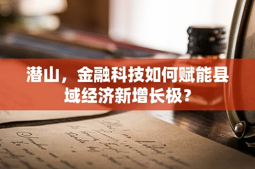 潜山，金融科技如何赋能县域经济新增长极？