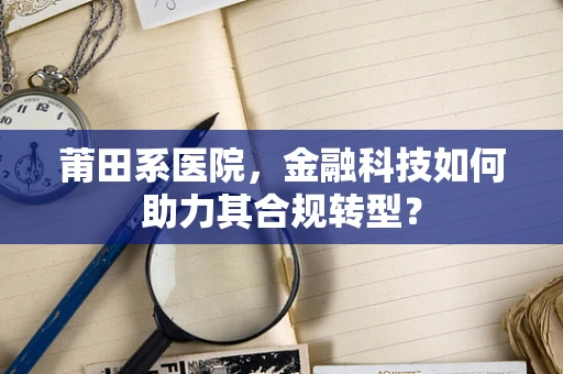 莆田系医院，金融科技如何助力其合规转型？