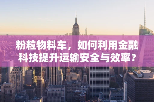 粉粒物料车，如何利用金融科技提升运输安全与效率？