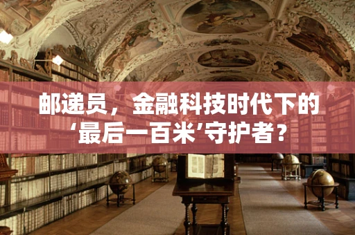 邮递员，金融科技时代下的‘最后一百米’守护者？
