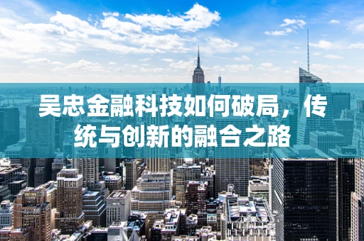 吴忠金融科技如何破局，传统与创新的融合之路