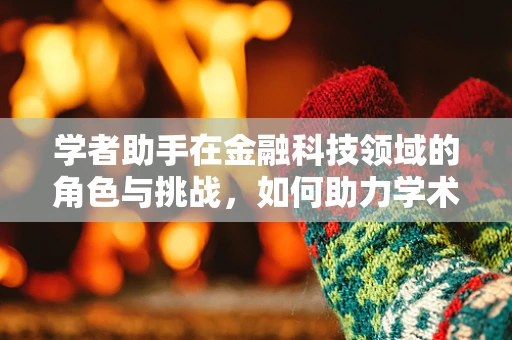 学者助手在金融科技领域的角色与挑战，如何助力学术研究与创新实践的深度融合？