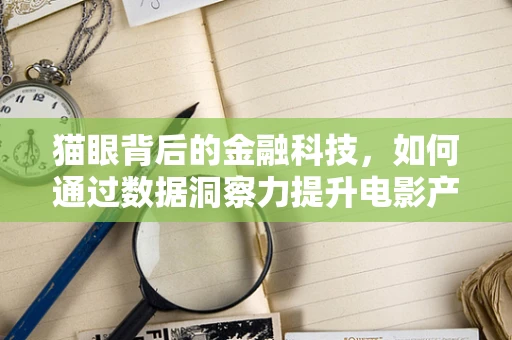 猫眼背后的金融科技，如何通过数据洞察力提升电影产业融资效率？