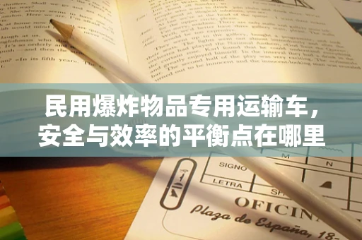 民用爆炸物品专用运输车，安全与效率的平衡点在哪里？