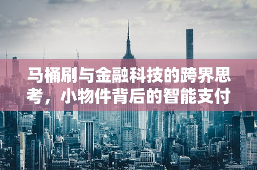 马桶刷与金融科技的跨界思考，小物件背后的智能支付新趋势？