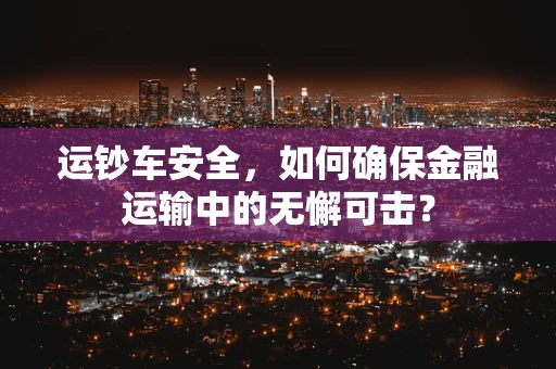 运钞车安全，如何确保金融运输中的无懈可击？