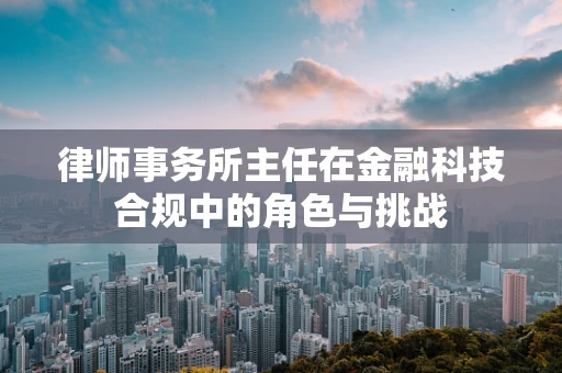律师事务所主任在金融科技合规中的角色与挑战