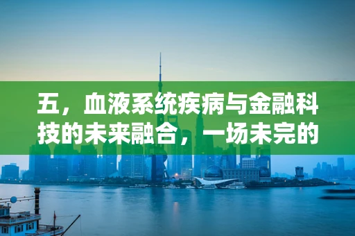 五，血液系统疾病与金融科技的未来融合，一场未完的探索