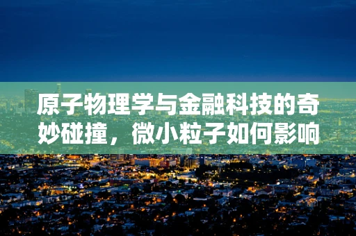 原子物理学与金融科技的奇妙碰撞，微小粒子如何影响宏观经济？
